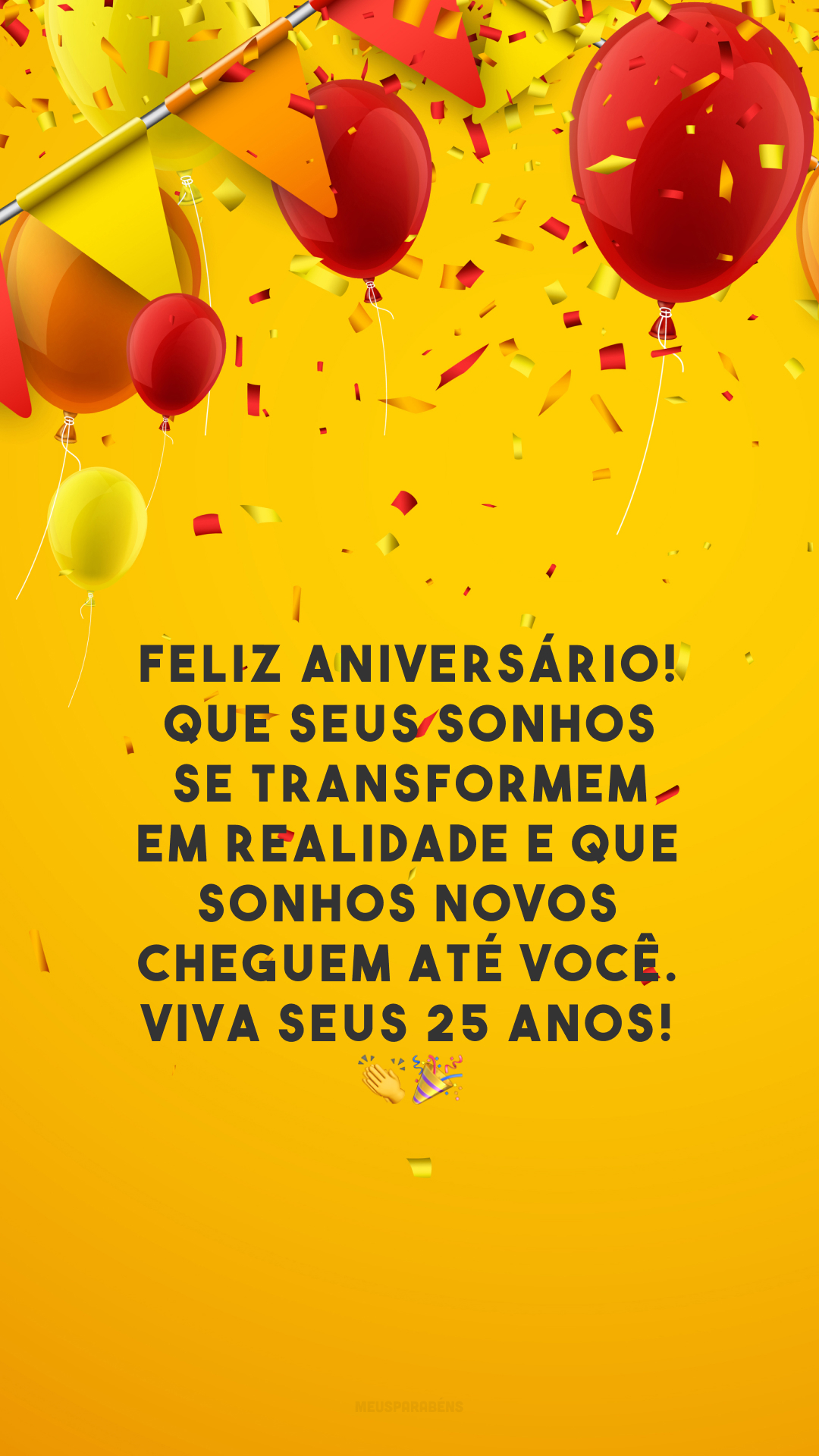 Feliz aniversário! Que seus sonhos se transformem em realidade e que sonhos novos cheguem até você. Viva seus 25 anos! 👏🎉