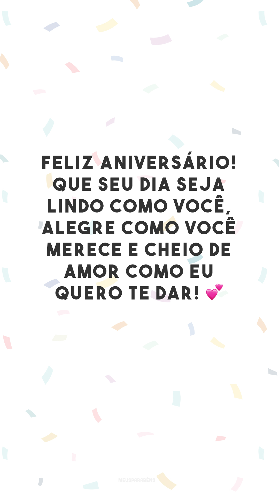 Feliz aniversário! Que seu dia seja lindo como você, alegre como você merece e cheio de amor como eu quero te dar! 💕