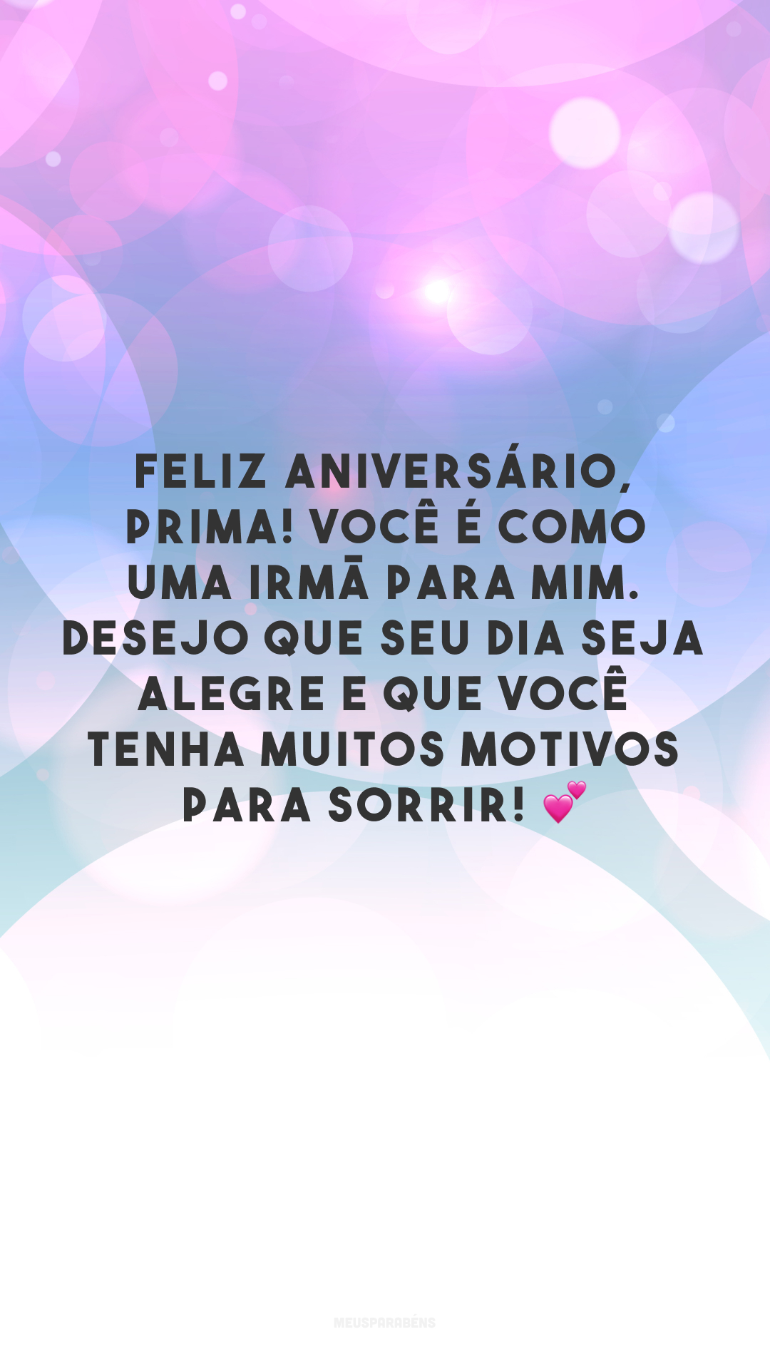 Feliz aniversário, prima! Você é como uma irmã para mim. Desejo que seu dia seja alegre e que você tenha muitos motivos para sorrir! 💕