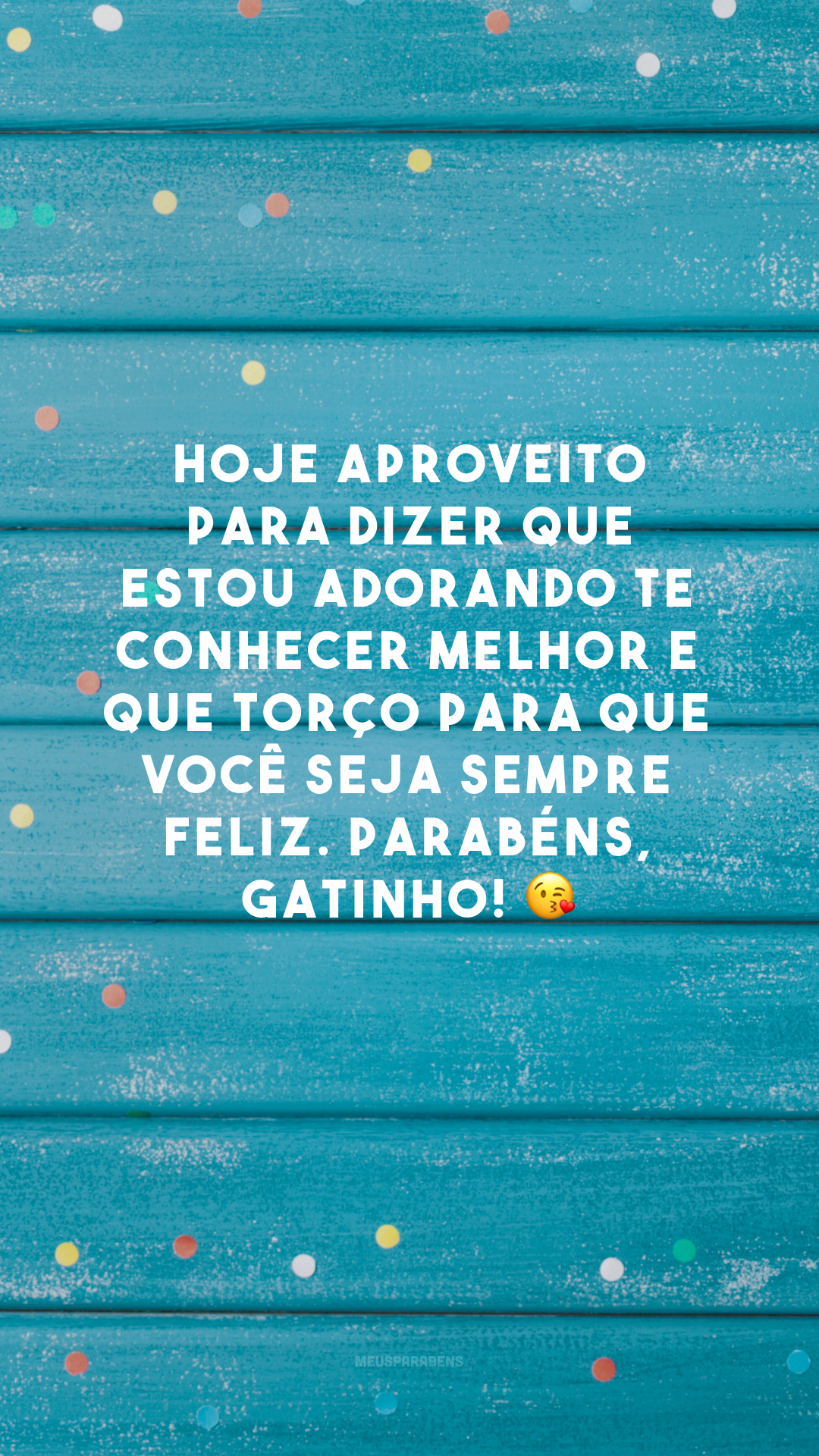 Hoje aproveito para dizer que estou adorando te conhecer melhor e que torço para que você seja sempre feliz. Parabéns, gatinho! 😘