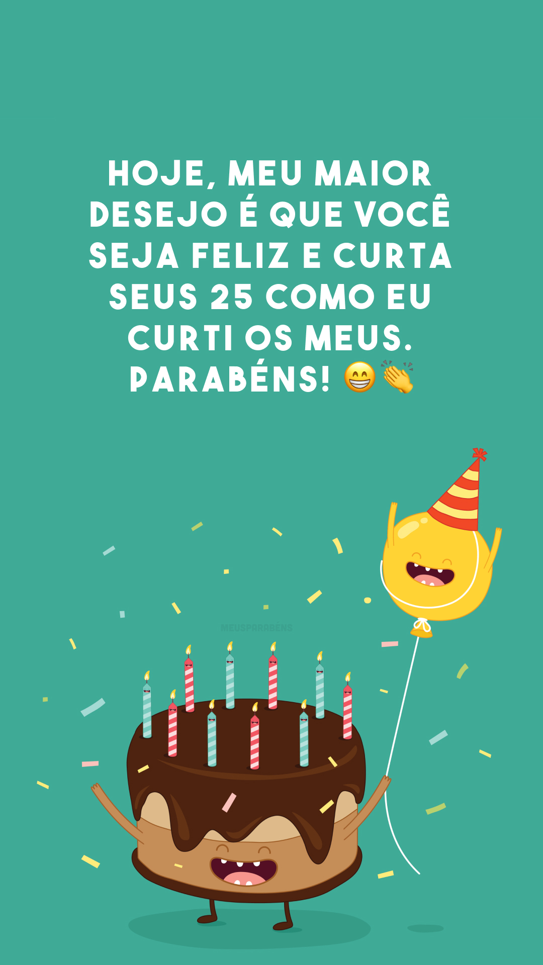 Hoje, meu maior desejo é que você seja feliz e curta seus 25 como eu curti os meus. Parabéns! 😁👏