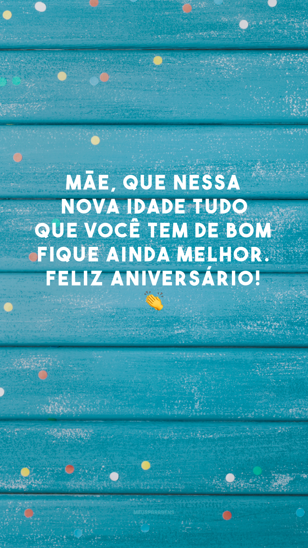 Mãe, que nessa nova idade tudo que você tem de bom fique ainda melhor. Feliz aniversário! 👏