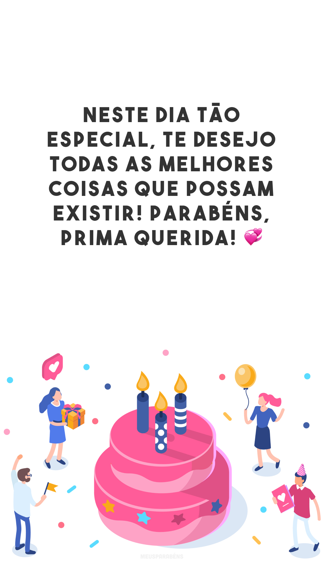 Neste dia tão especial, te desejo todas as melhores coisas que possam existir! Parabéns, prima querida! 💞