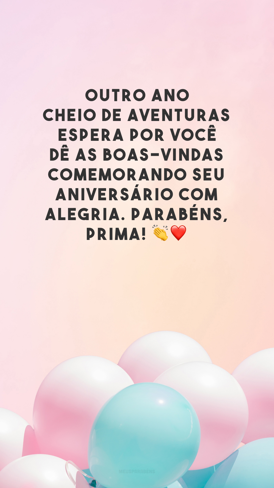 Outro ano cheio de aventuras espera por você! Dê as boas-vindas comemorando seu aniversário com alegria. Parabéns, prima! 👏❤️