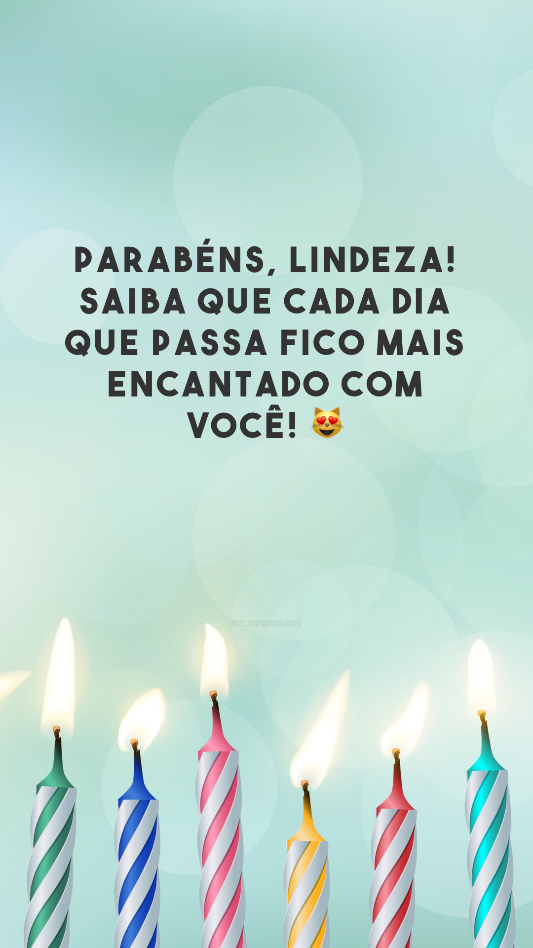 Parabéns, lindeza! Saiba que cada dia que passa fico mais encantado com você! 😻