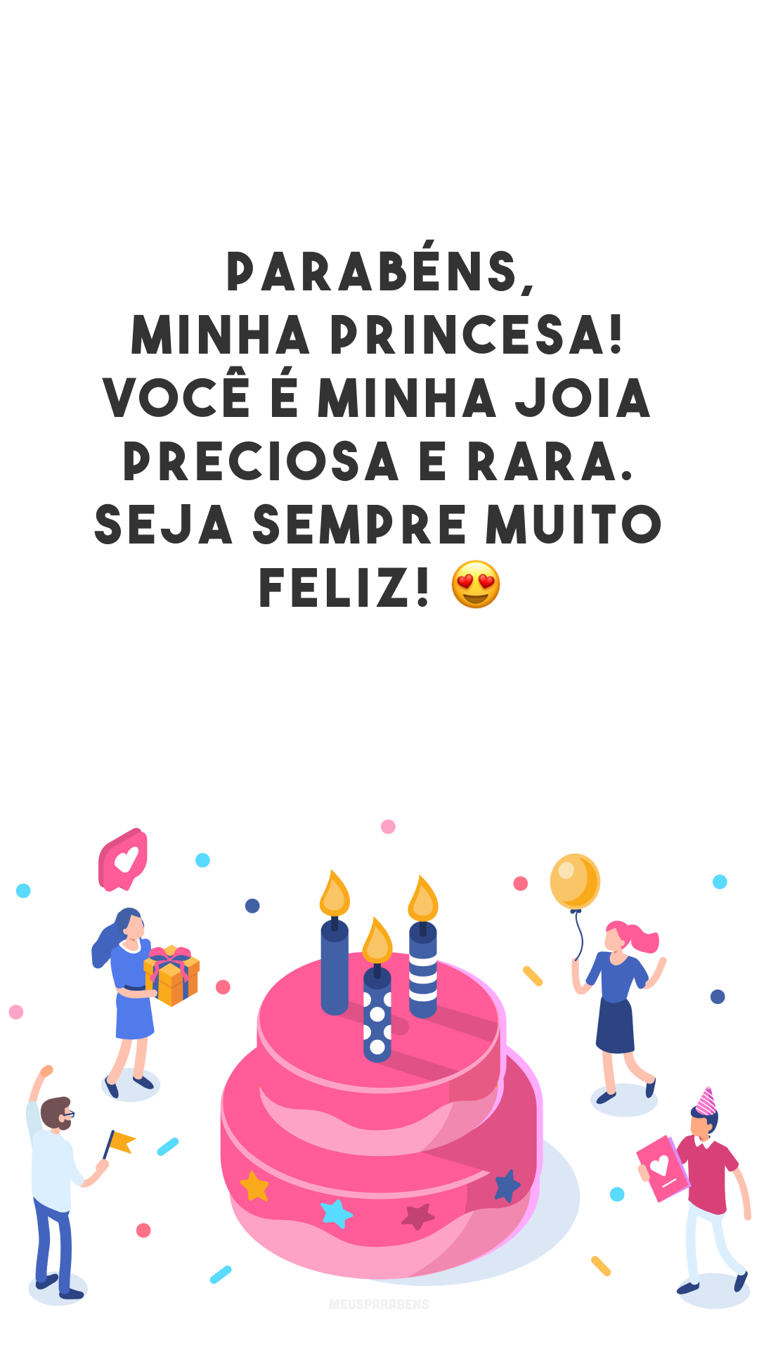 Parabéns, minha princesa! Você é minha joia preciosa e rara. Seja sempre muito feliz! 😍