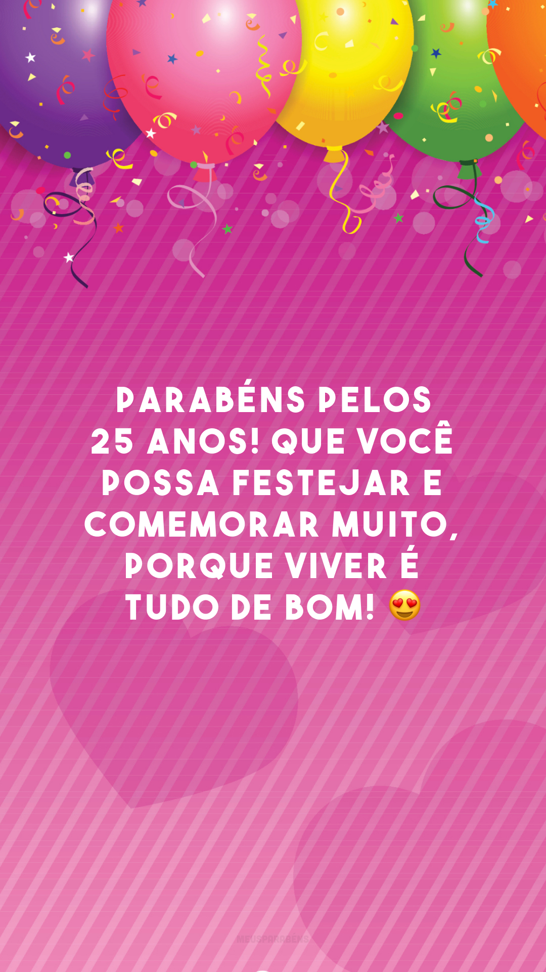 Parabéns pelos 25 anos! Que você possa festejar e comemorar muito, porque viver é tudo de bom! 😍