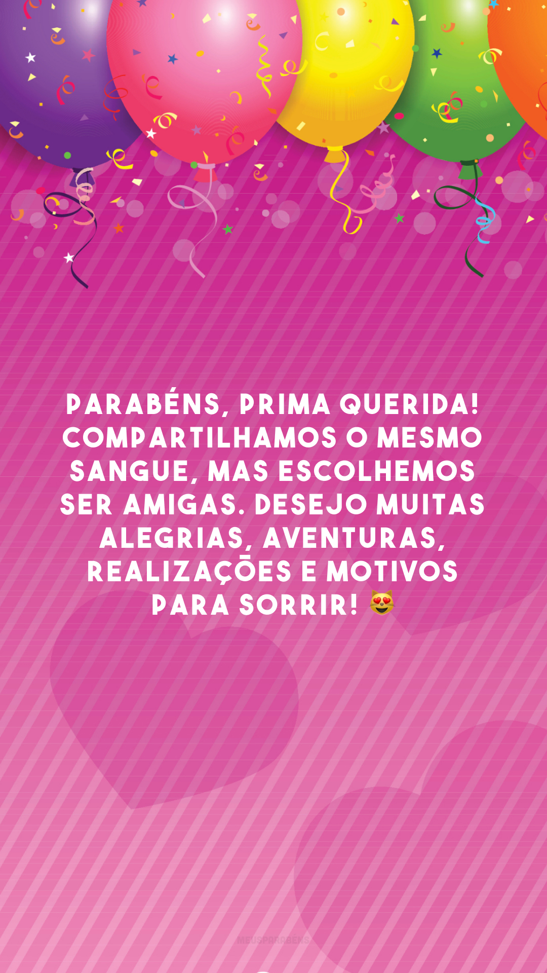 Parabéns, prima querida! Compartilhamos o mesmo sangue, mas escolhemos ser amigas. Desejo muitas alegrias, aventuras, realizações e motivos para sorrir! 😻