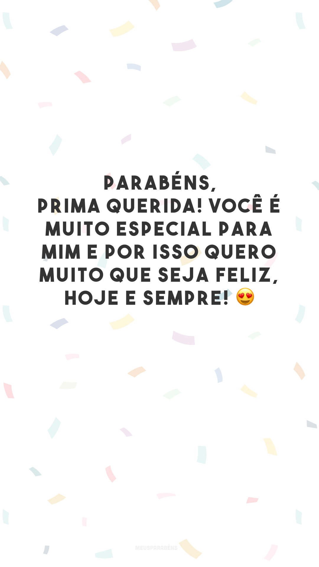 Parabéns, prima querida! Você é muito especial para mim e por isso quero muito que seja feliz, hoje e sempre! 😍