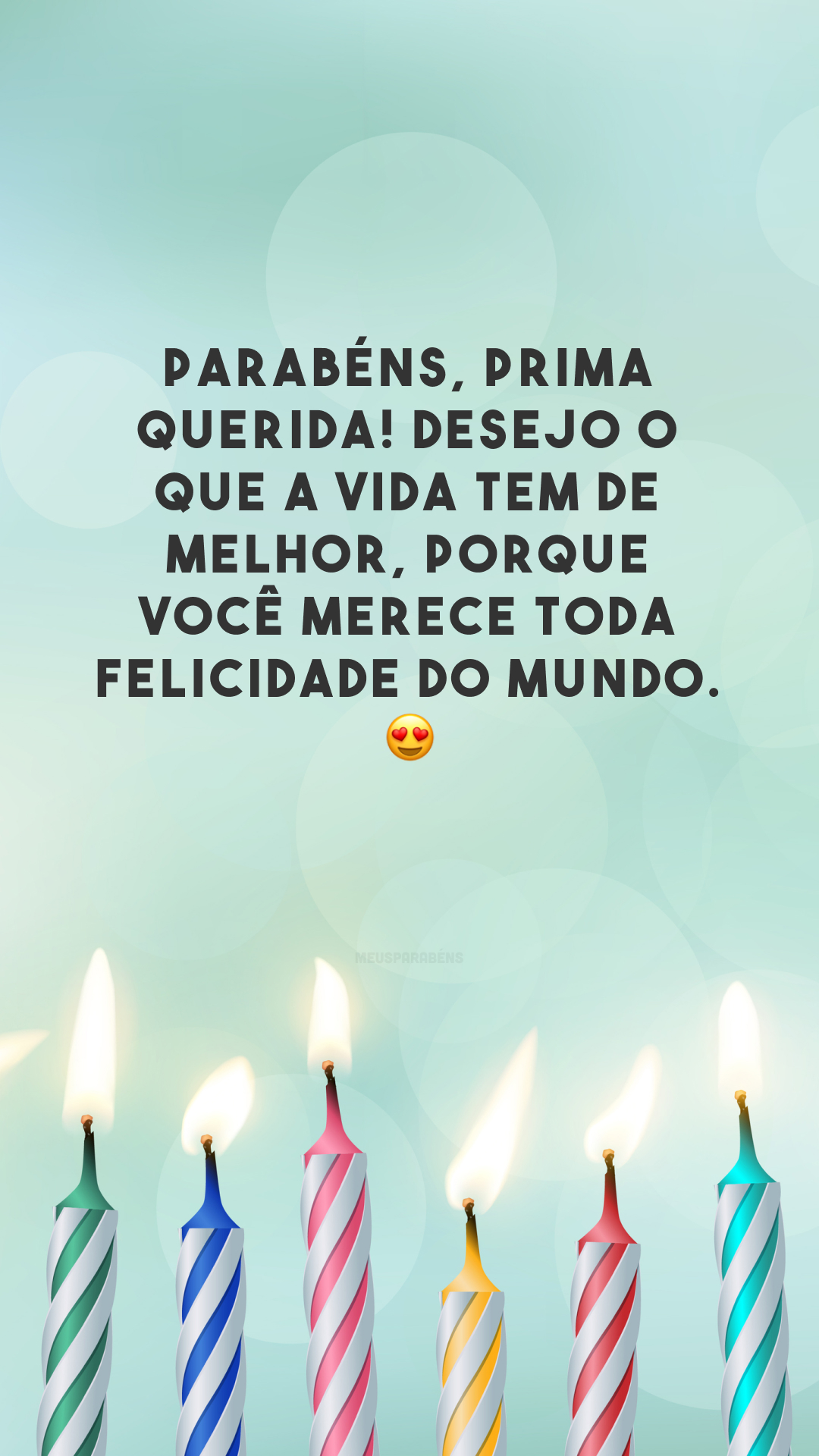 Parabéns, prima querida! Desejo o que a vida tem de melhor, porque você merece toda felicidade do mundo. 😍