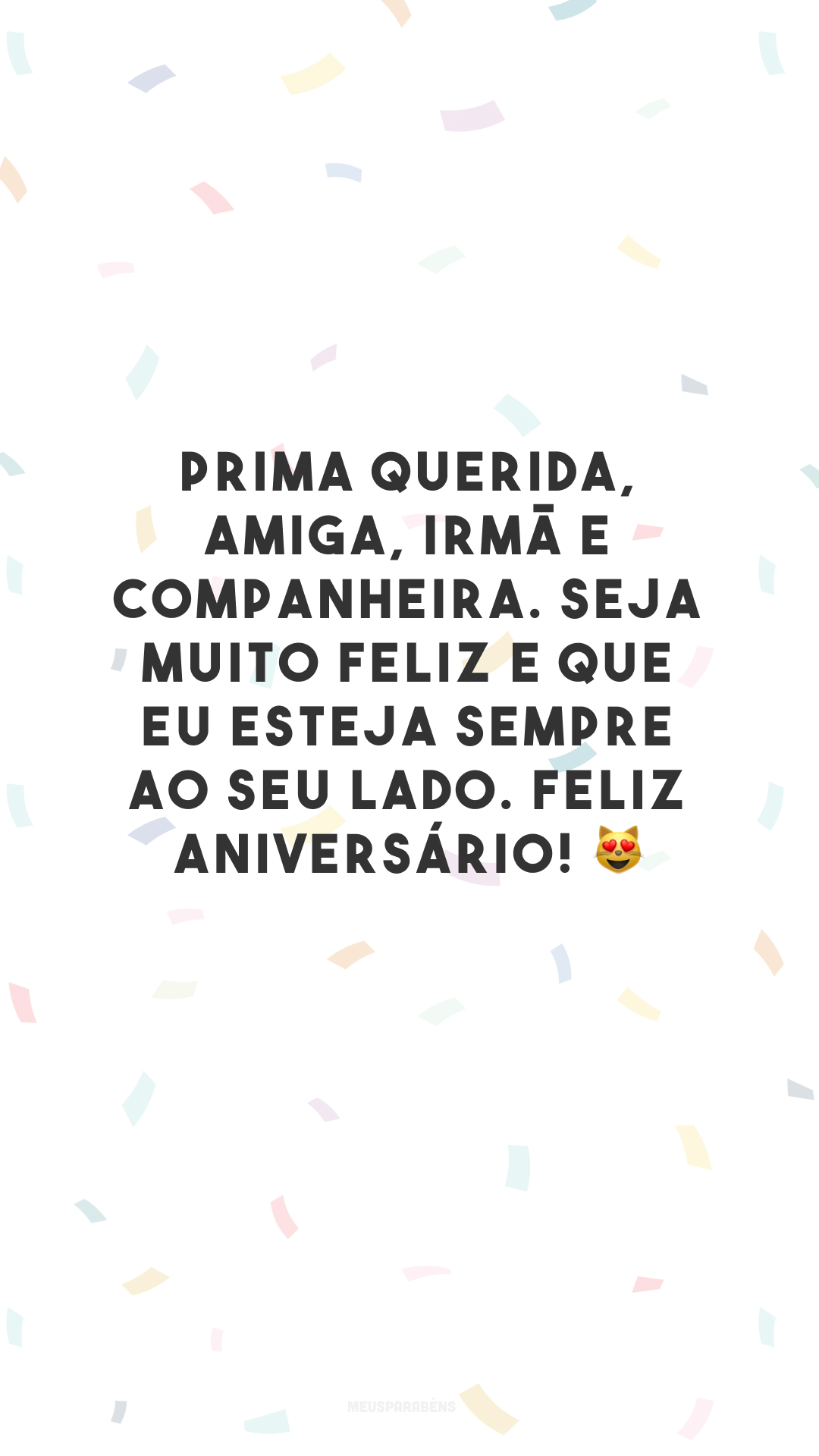 Prima querida, amiga, irmã e companheira. Seja muito feliz e que eu esteja sempre ao seu lado. Feliz aniversário! 😻