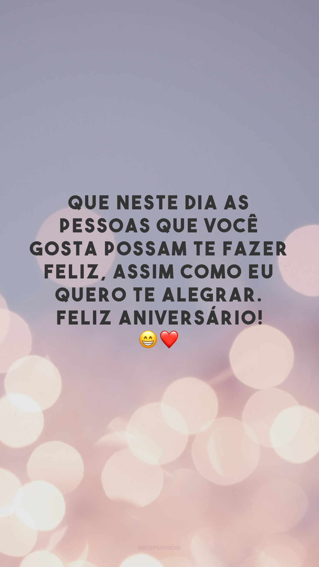 Que neste dia as pessoas que você gosta possam te fazer feliz, assim como eu quero te alegrar. Feliz aniversário! 😁❤️