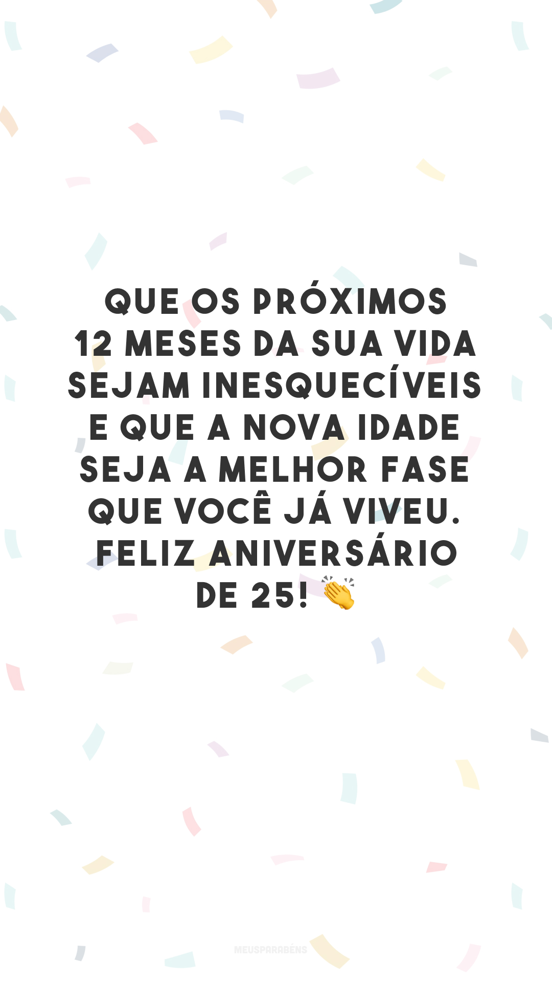 Que os próximos 12 meses da sua vida sejam inesquecíveis e que a nova idade seja a melhor fase que você já viveu. Feliz aniversário de 25! 👏