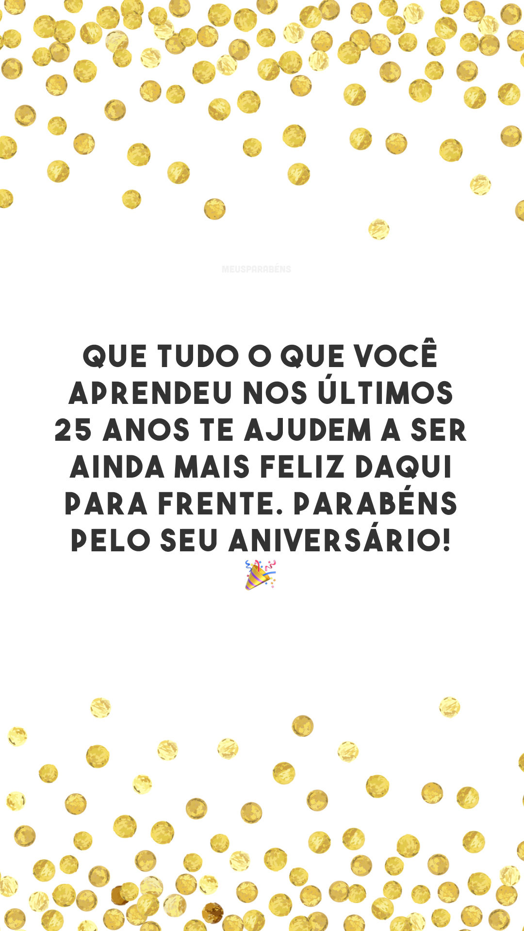 Que tudo o que você aprendeu nos últimos 25 anos te ajudem a ser ainda mais feliz daqui para frente. Parabéns pelo seu aniversário! 🎉