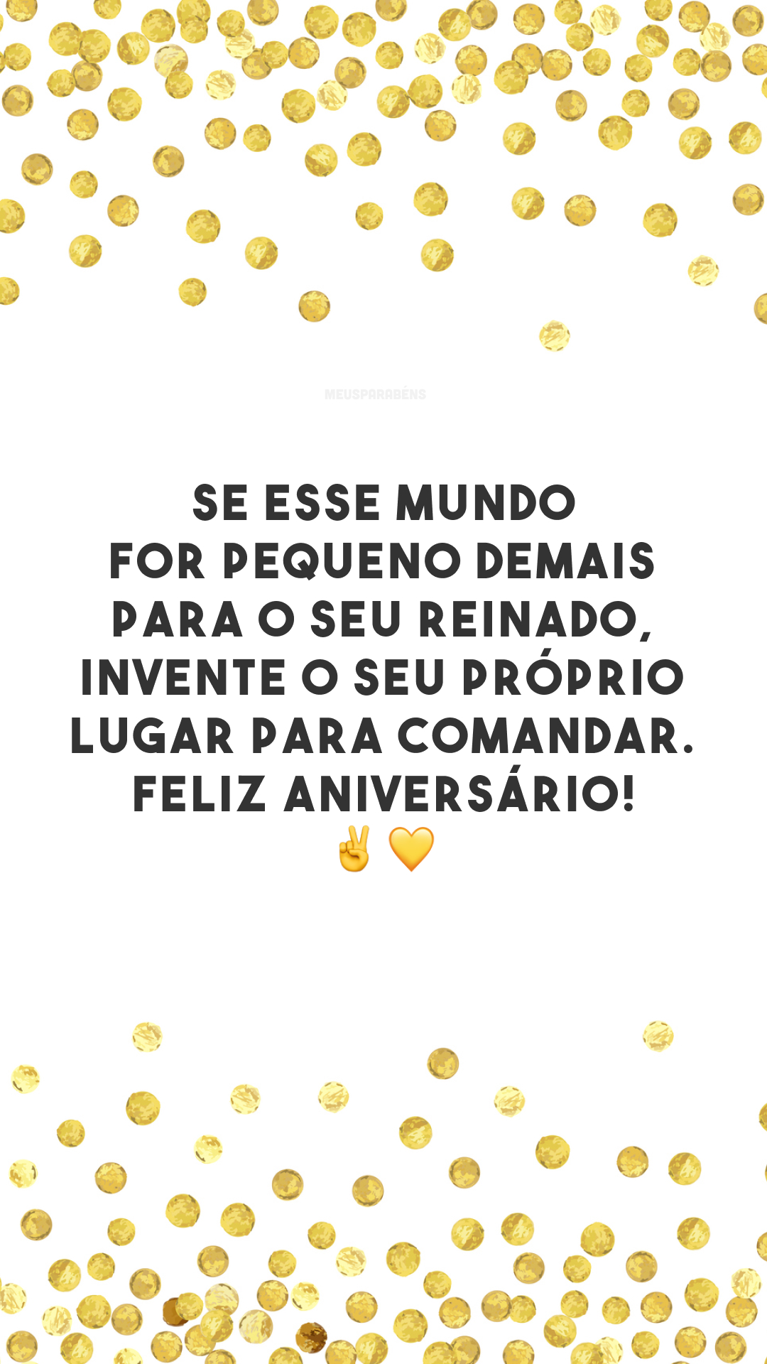 Se esse mundo for pequeno demais para o seu reinado, invente o seu próprio lugar para comandar. Feliz aniversário! ✌️💛