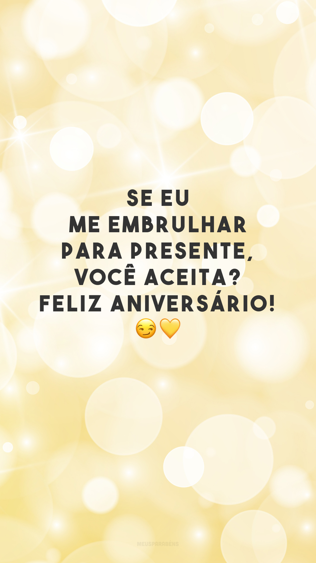 Se eu me embrulhar para presente, você aceita? Feliz aniversário! 😏💛