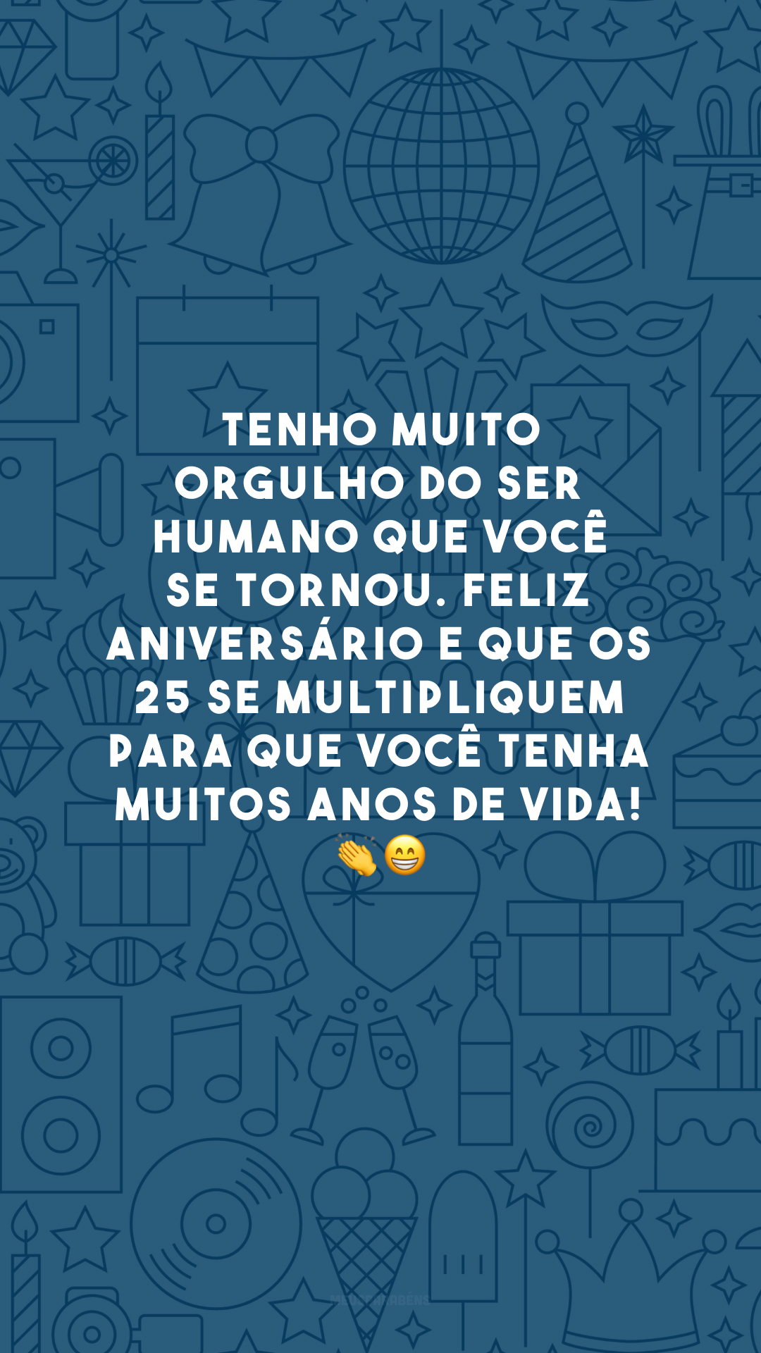 Tenho muito orgulho do ser humano que você se tornou. Feliz aniversário e que os 25 se multipliquem para que você tenha muitos anos de vida! 👏😁