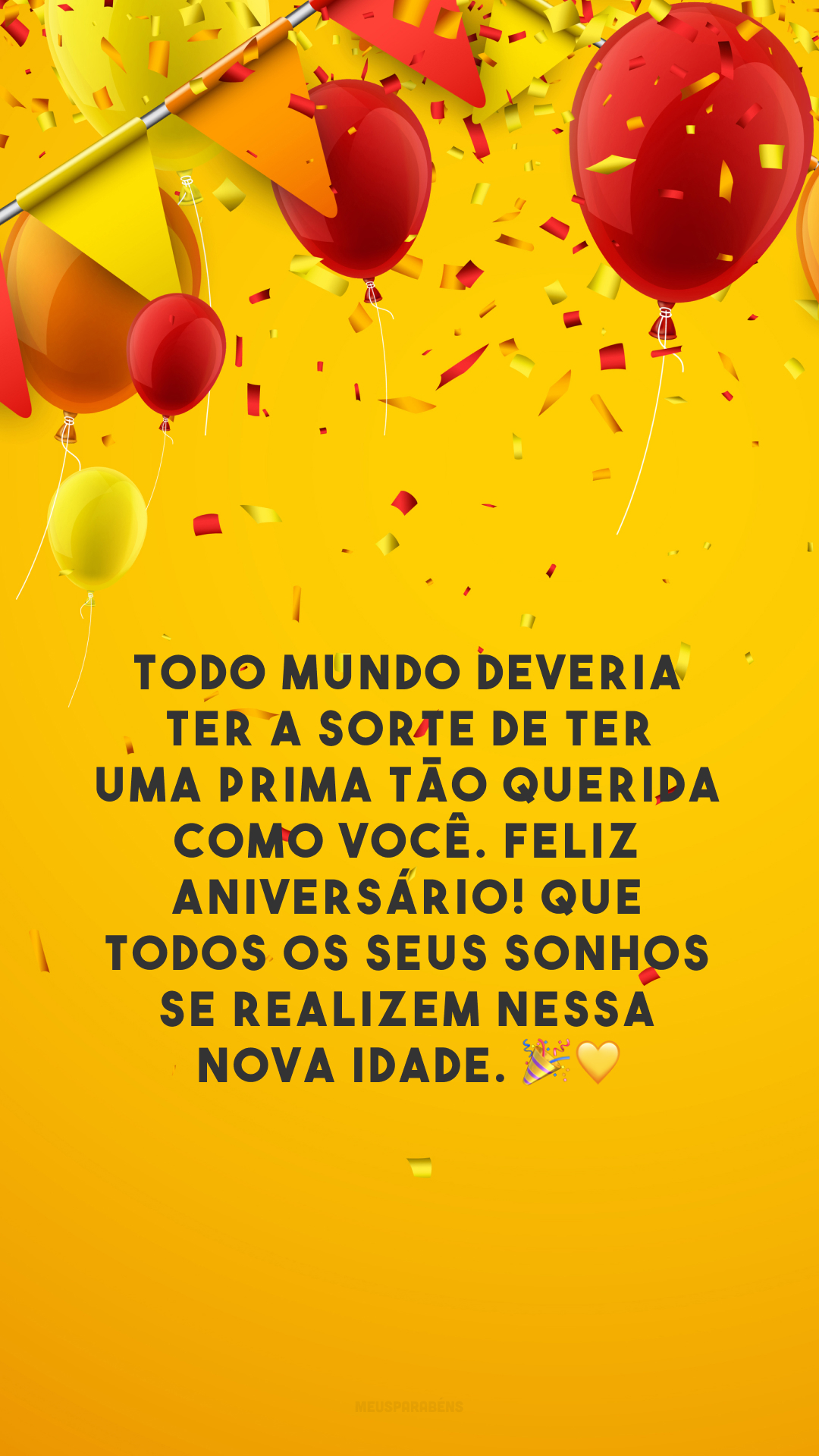 Todo mundo deveria ter a sorte de ter uma prima tão querida como você. Feliz aniversário! Que todos os seus sonhos se realizem nessa nova idade. 🎉💛