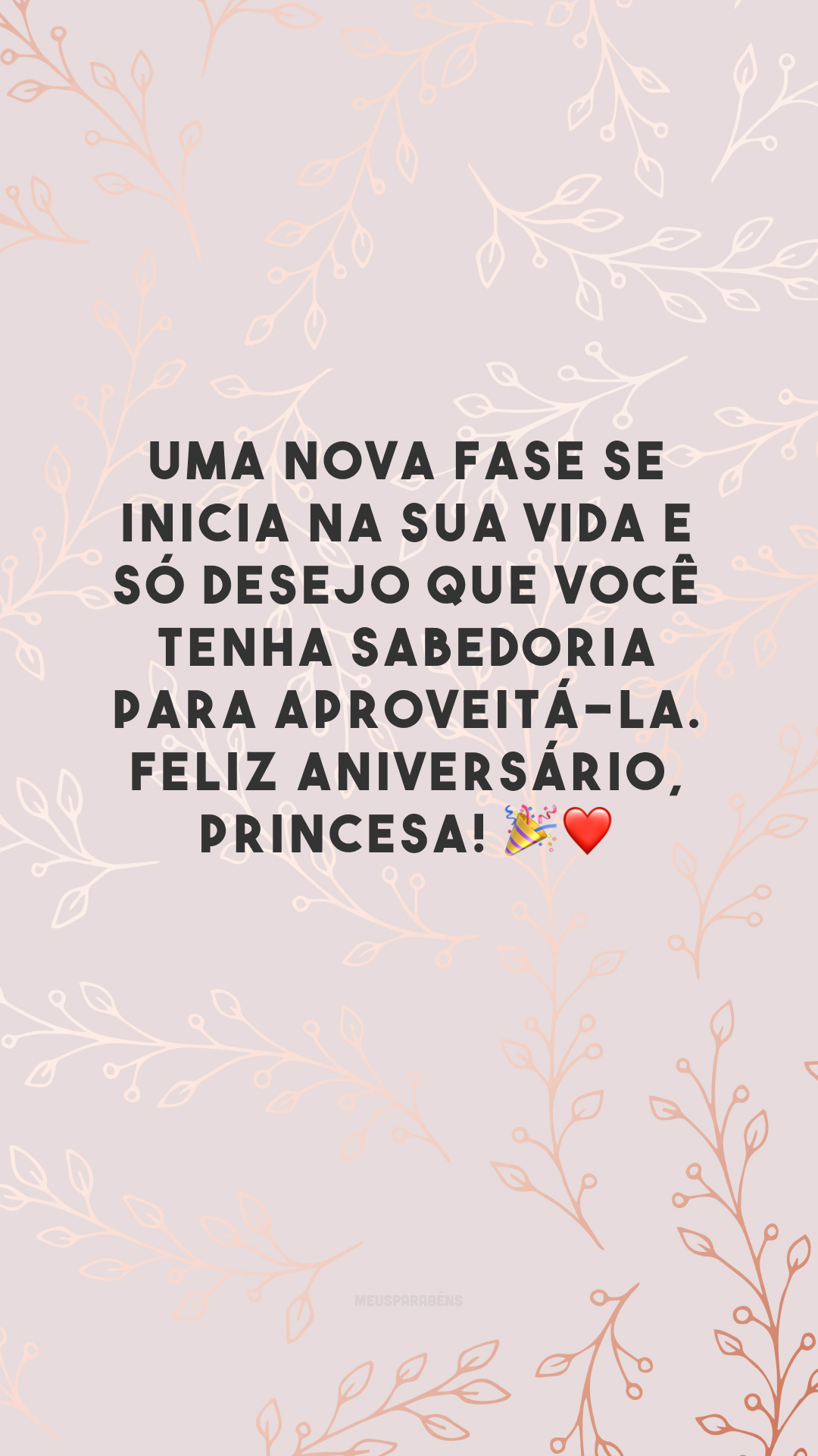 Uma nova fase se inicia na sua vida e só desejo que você tenha sabedoria para aproveitá-la. Feliz aniversário, princesa! 🎉❤️