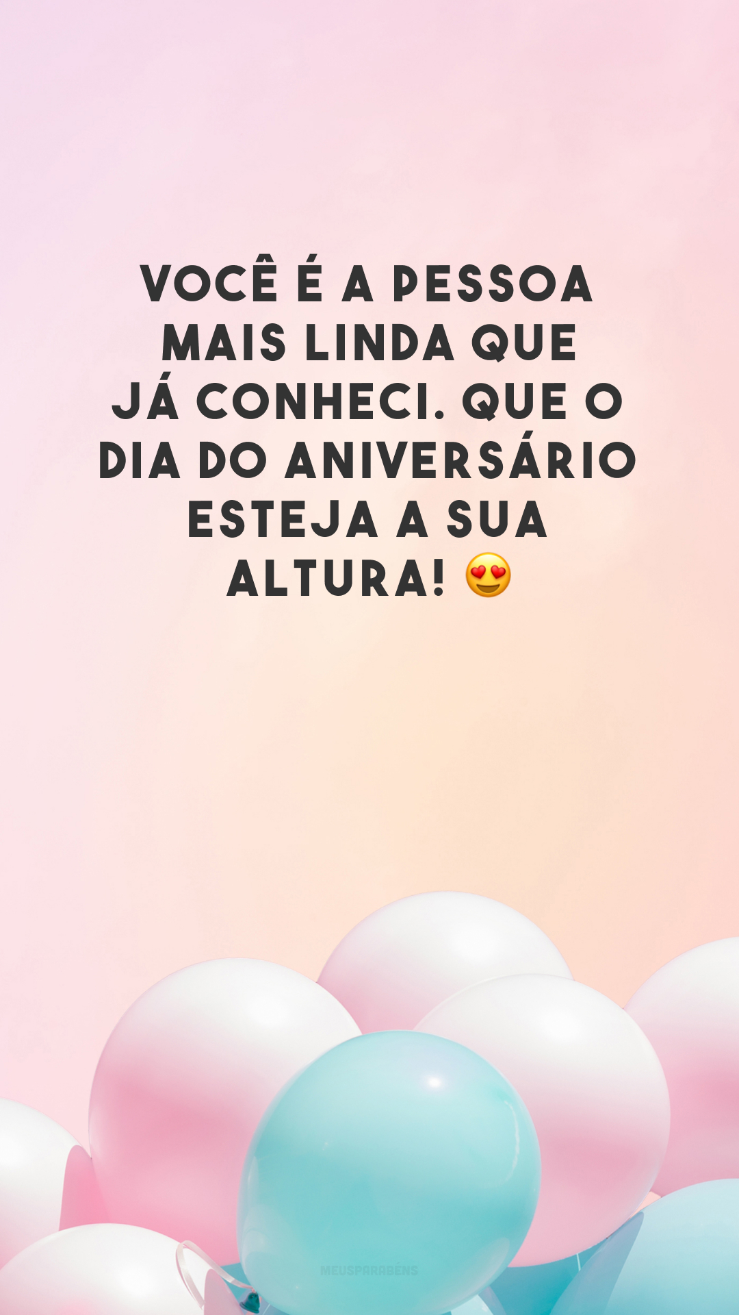 Você é a pessoa mais linda que já conheci. Que o dia do aniversário esteja a sua altura! 😍