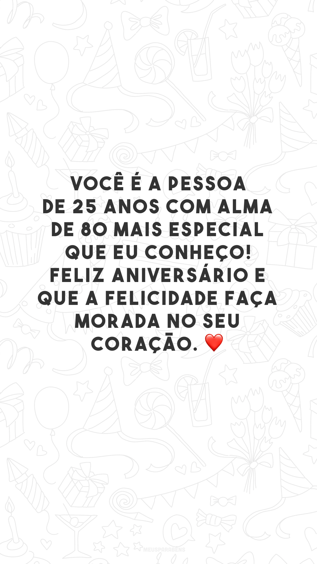 Você é a pessoa de 25 anos com alma de 80 mais especial que eu conheço! Feliz aniversário e que a felicidade faça morada no seu coração. ❤️