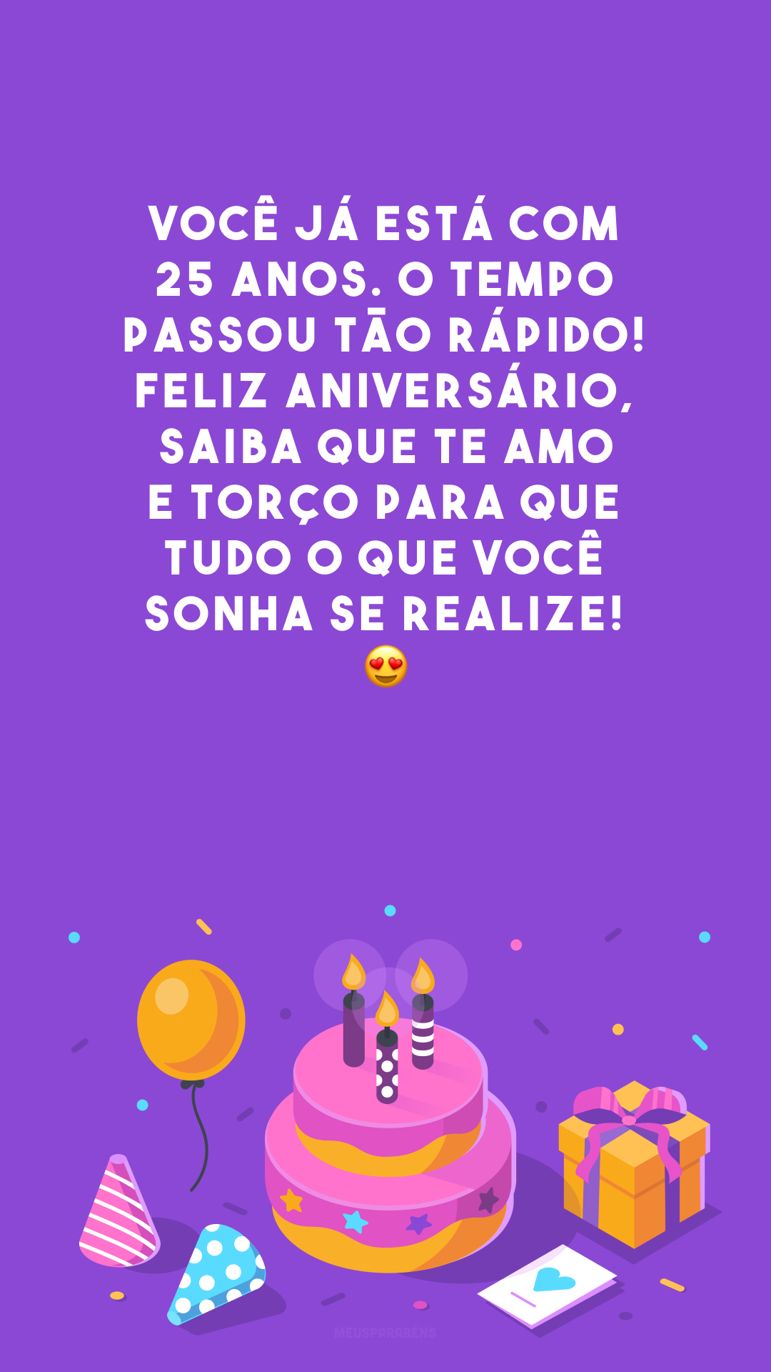 Você já está com 25 anos. O tempo passou tão rápido! Feliz aniversário, saiba que te amo e torço para que tudo o que você sonha se realize! 😍