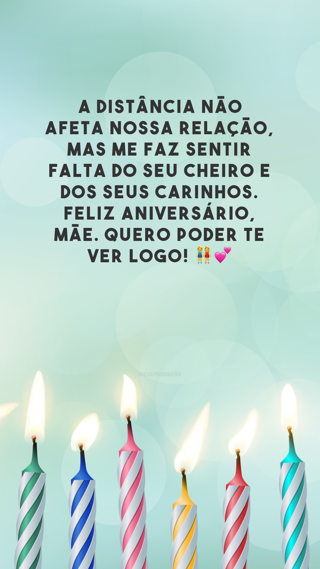 A distância não afeta nossa relação, mas me faz sentir falta do seu cheiro e dos seus carinhos. Feliz aniversário, mãe. Quero poder te ver logo! 👭💕