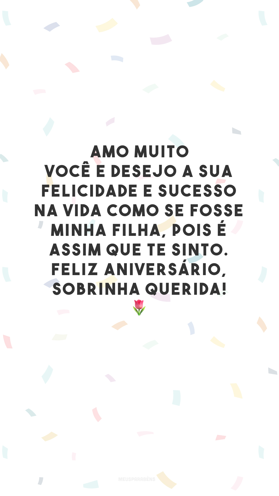 Amo muito você e desejo a sua felicidade e sucesso na vida como se fosse minha filha, pois é assim que te sinto. Feliz aniversário, sobrinha querida! 🌷