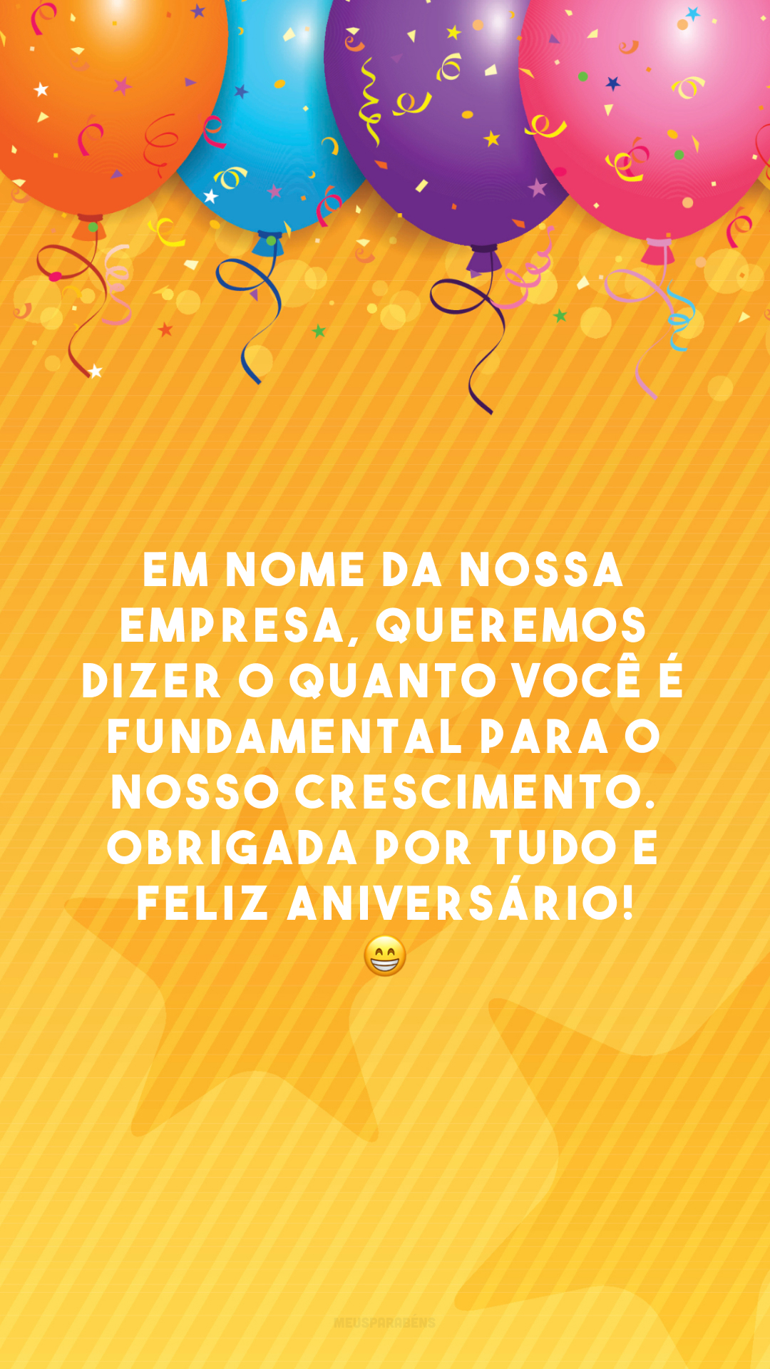 Em nome da nossa empresa, queremos dizer o quanto você é fundamental para o nosso crescimento. Obrigada por tudo e feliz aniversário! 😁