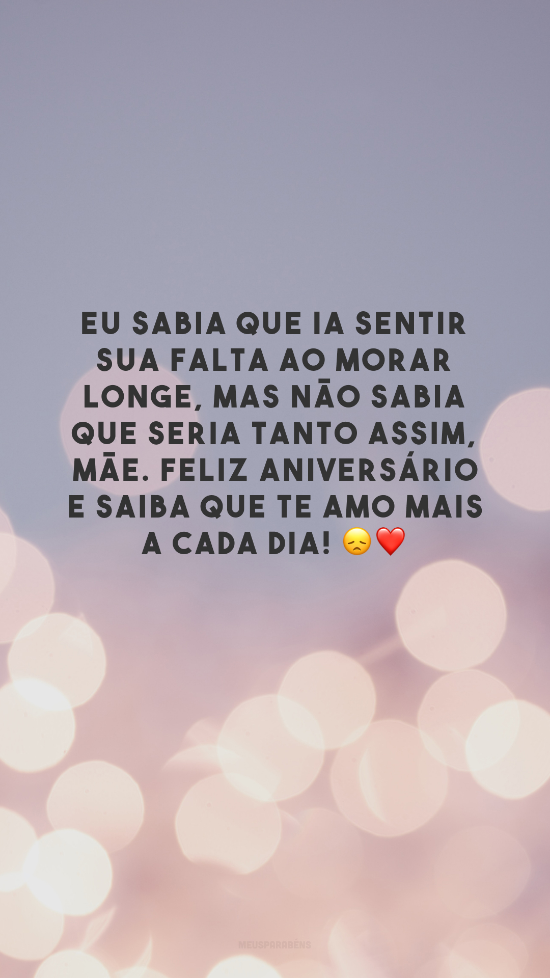 Eu sabia que ia sentir sua falta ao morar longe, mas não sabia que seria tanto assim, mãe. Feliz aniversário e saiba que te amo mais a cada dia! 😞❤️