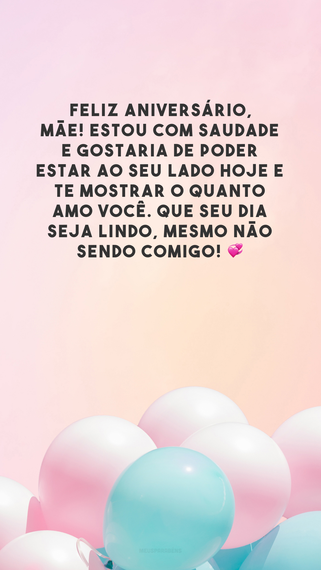 Feliz aniversário, mãe! Estou com saudade e gostaria de poder estar ao seu lado hoje e te mostrar o quanto amo você. Que seu dia seja lindo, mesmo não sendo comigo! 💞