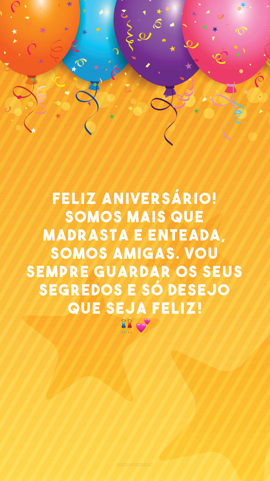 Feliz aniversário! Somos mais que madrasta e enteada, somos amigas. Vou sempre guardar os seus segredos e só desejo que seja feliz! 👭💕