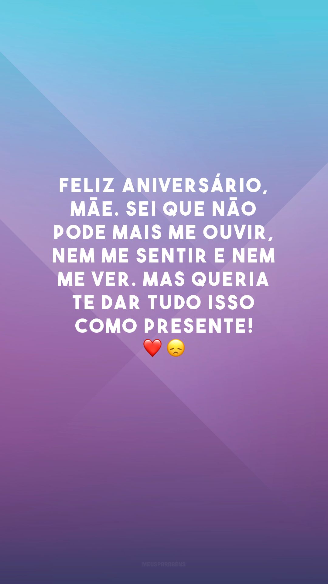 Feliz aniversário, mãe. Sei que não pode mais me ouvir, nem me sentir e nem me ver. Mas queria te dar tudo isso como presente! ❤️😞