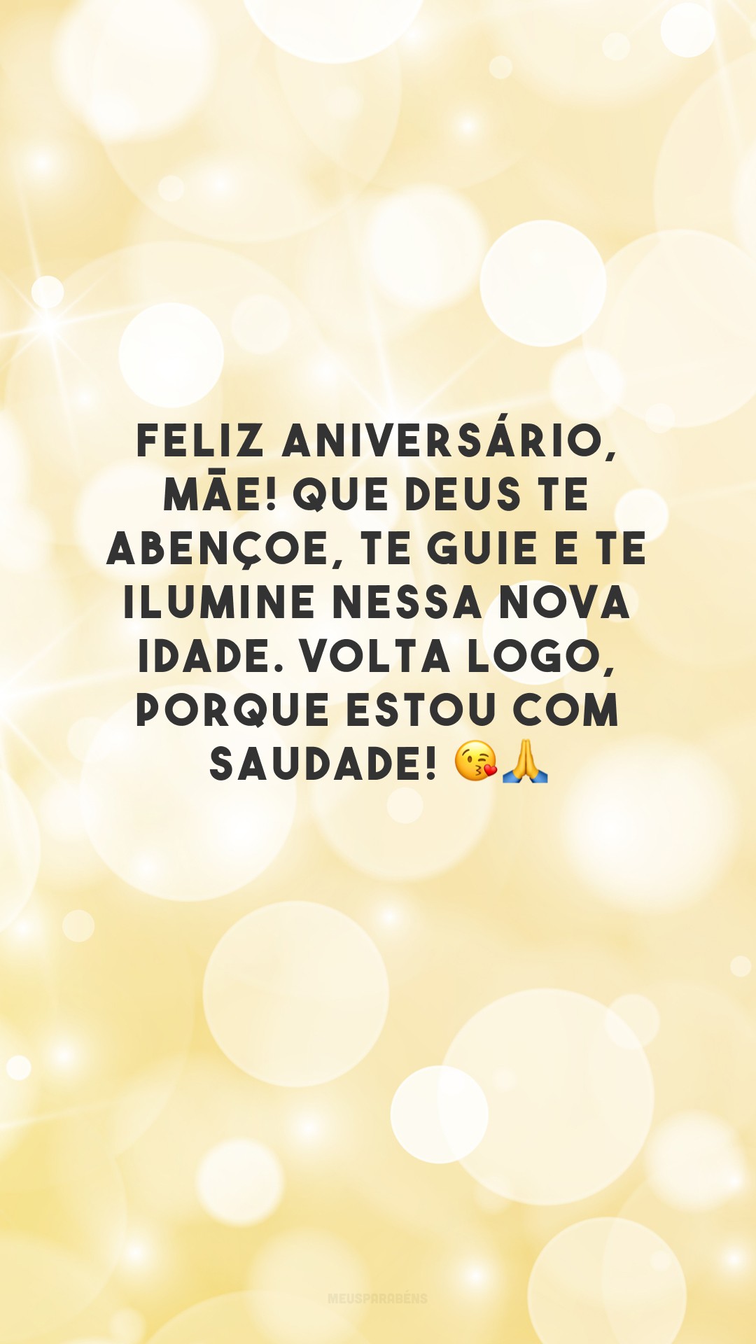 Feliz aniversário, mãe! Que Deus te abençoe, te guie e te ilumine nessa nova idade. Volta logo, porque estou com saudade! 😘🙏