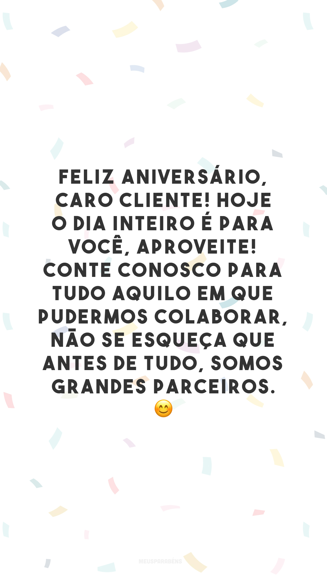 Feliz aniversário, caro cliente! Hoje o dia inteiro é para você, aproveite! Conte conosco para tudo aquilo em que pudermos colaborar, não se esqueça que antes de tudo, somos grandes parceiros. 😊