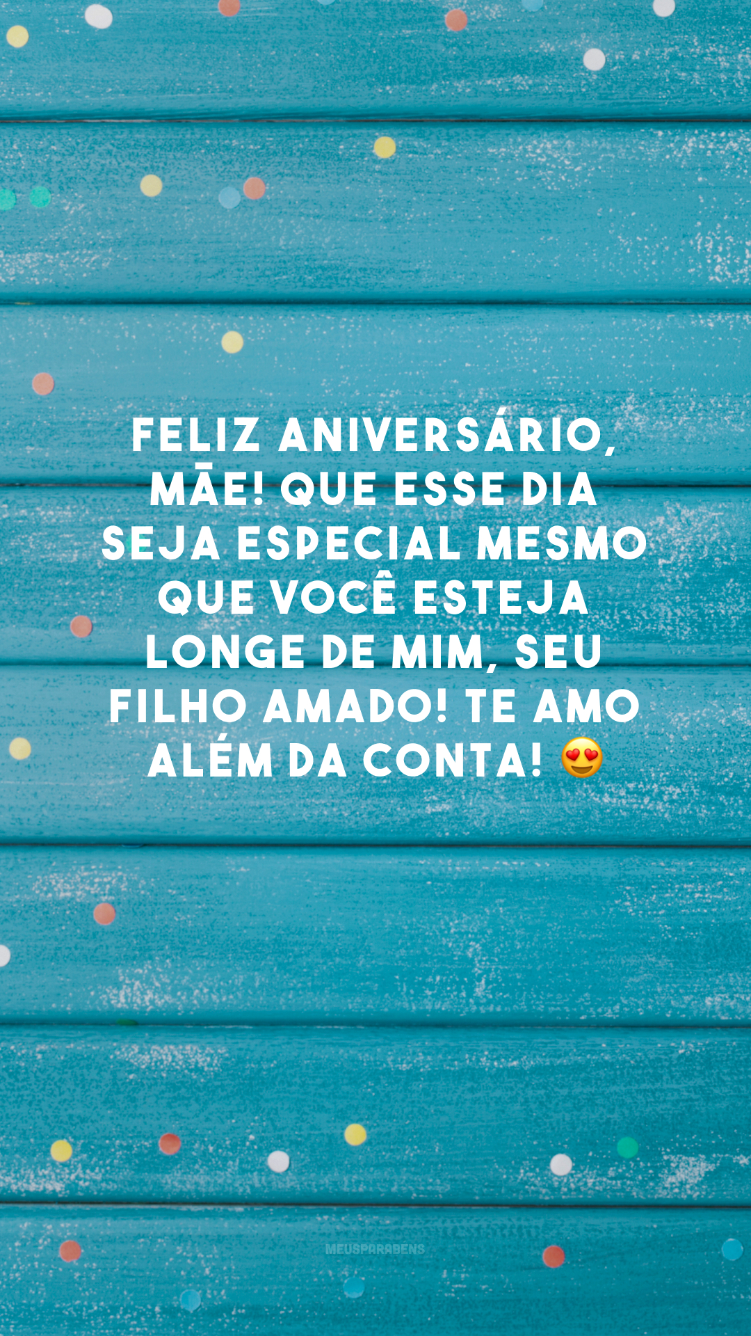 Feliz aniversário, mãe! Que esse dia seja especial mesmo que você esteja longe de mim, seu filho amado! Te amo além da conta! 😍