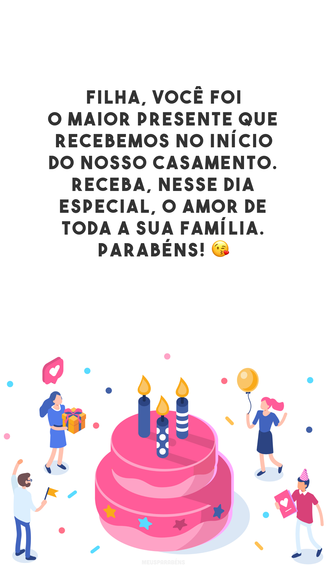 Filha, você foi o maior presente que recebemos no início do nosso casamento. Receba, nesse dia especial, o amor de toda a sua família. Parabéns! 😘