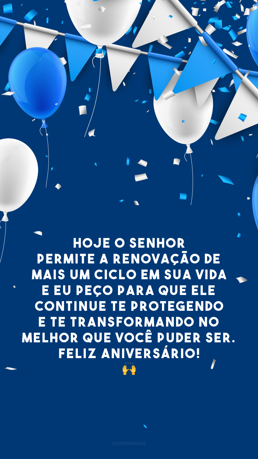 Hoje o Senhor permite a renovação de mais um ciclo em sua vida e eu peço para que Ele continue te protegendo e te transformando no melhor que você puder ser. Feliz aniversário! 🙌