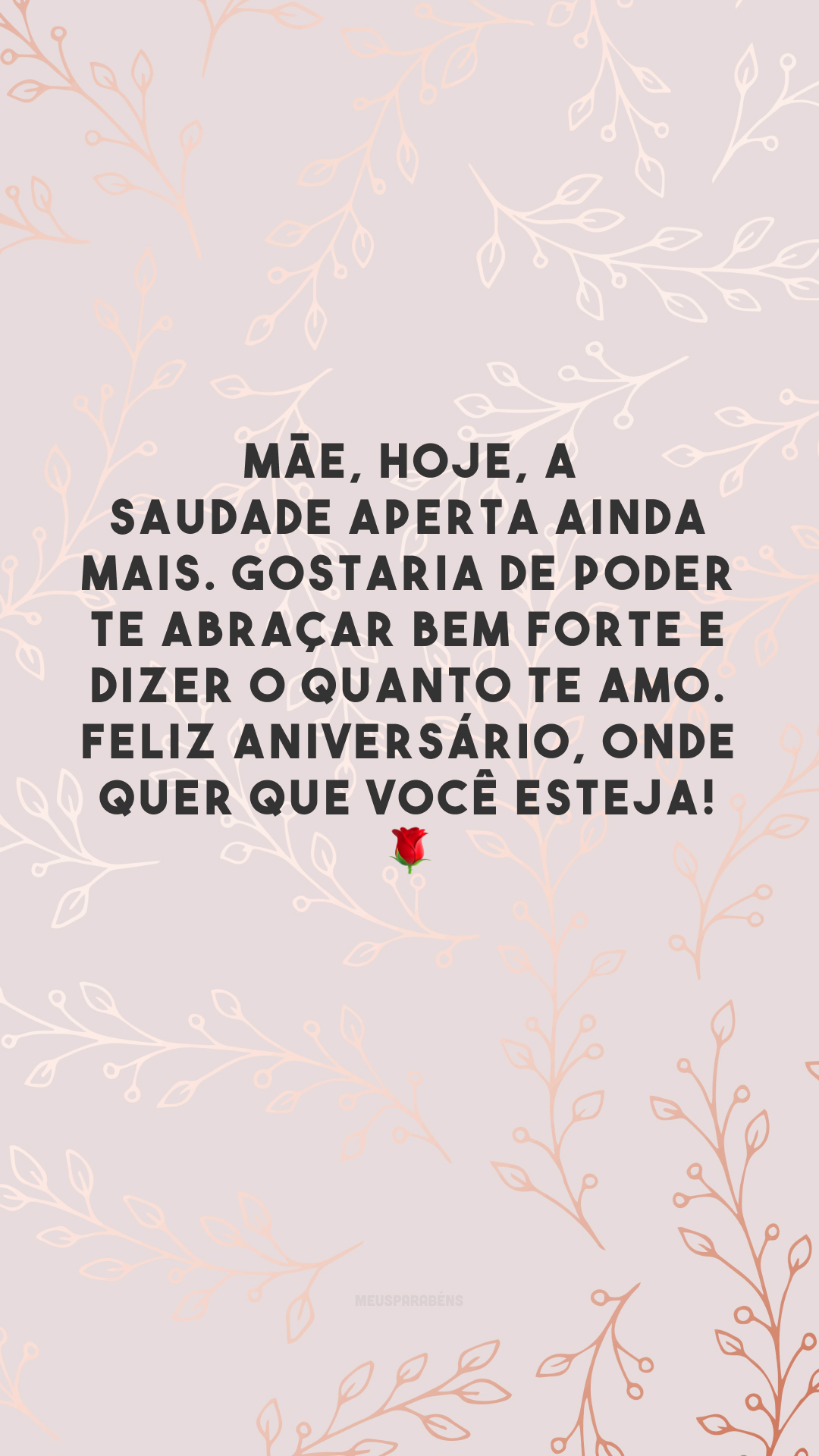 Mãe, hoje, a saudade aperta ainda mais. Gostaria de poder te abraçar bem forte e dizer o quanto te amo. Feliz aniversário, onde quer que você esteja! 🌹