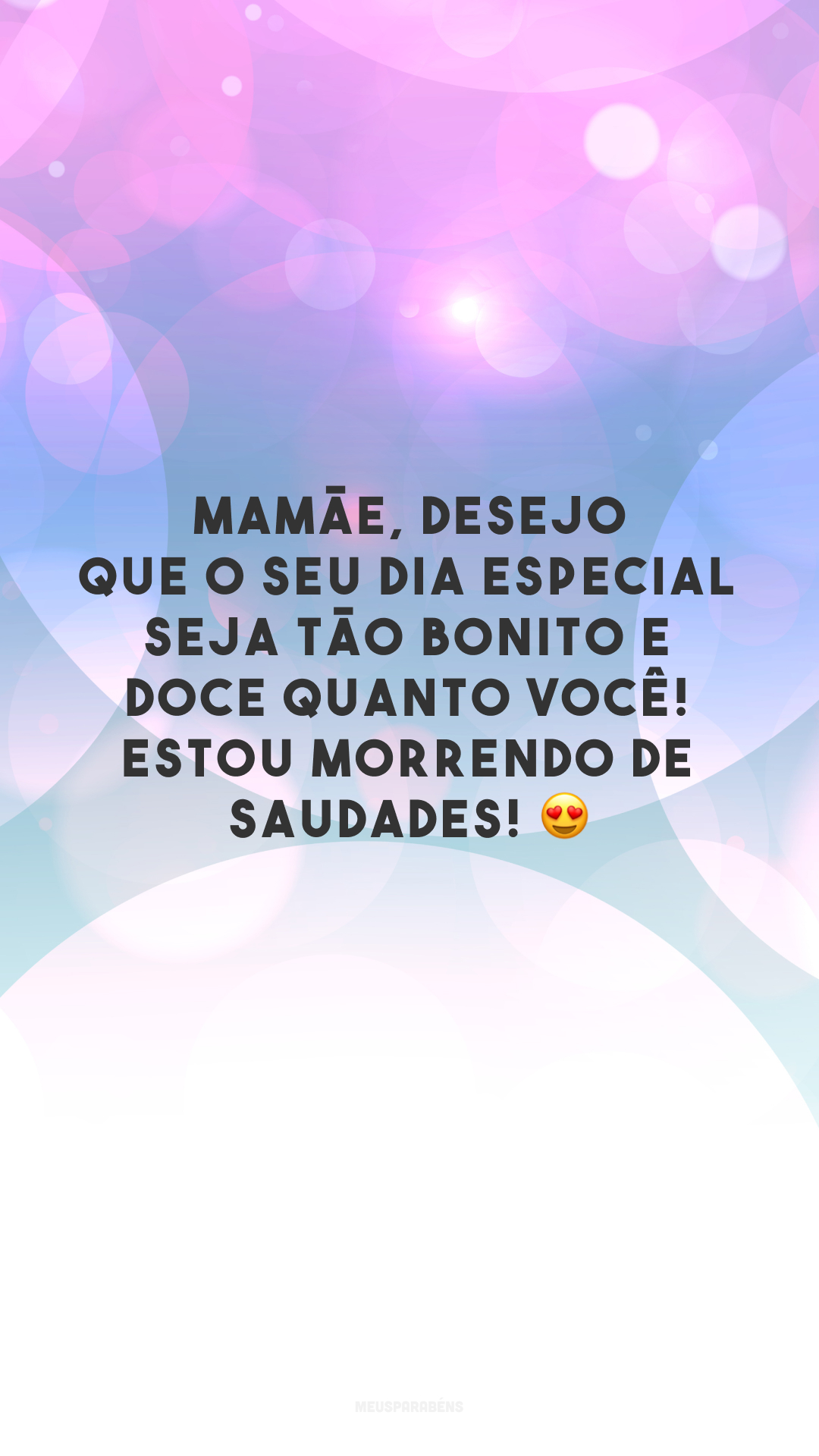 Mamãe, desejo que o seu dia especial seja tão bonito e doce quanto você! Estou morrendo de saudades! 😍