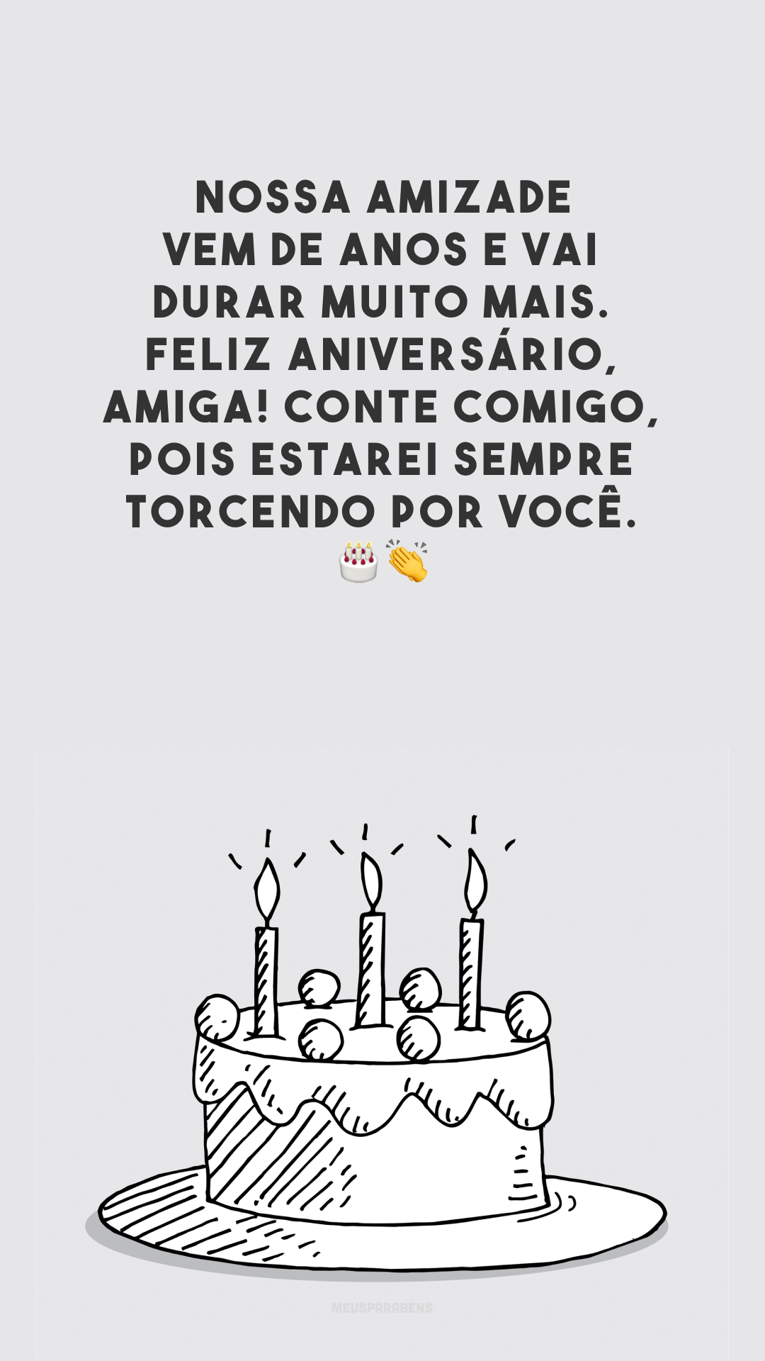 Nossa amizade vem de anos e vai durar muito mais. Feliz aniversário, amiga! Conte comigo, pois estarei sempre torcendo por você. 🎂👏