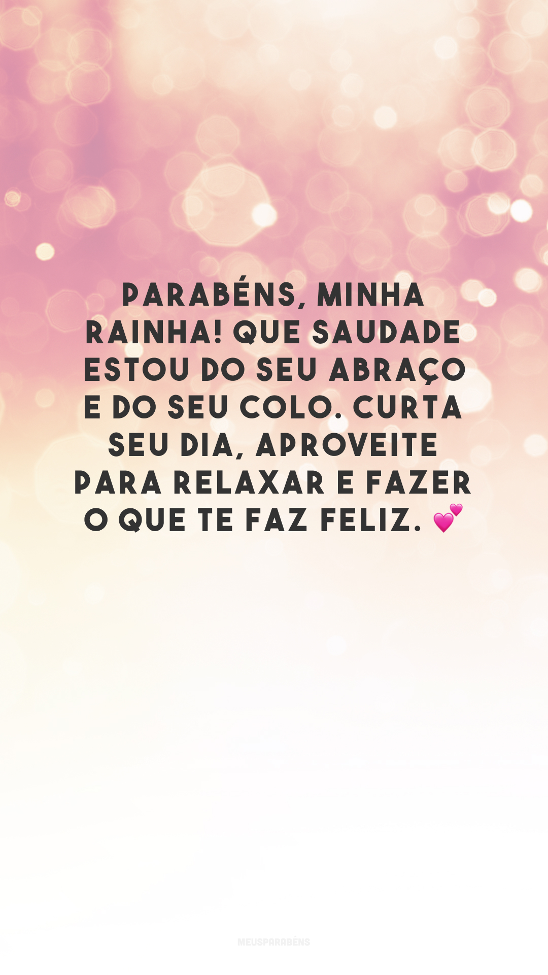 Parabéns, minha rainha! Que saudade estou do seu abraço e do seu colo. Curta seu dia, aproveite para relaxar e fazer o que te faz feliz. 💕