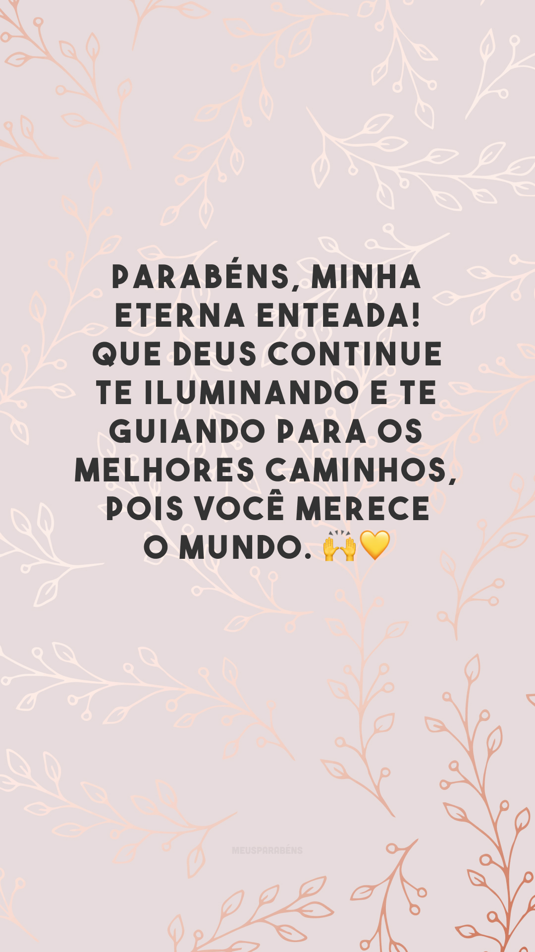 Parabéns, minha eterna enteada! Que Deus continue te iluminando e te guiando para os melhores caminhos, pois você merece o mundo. 🙌💛