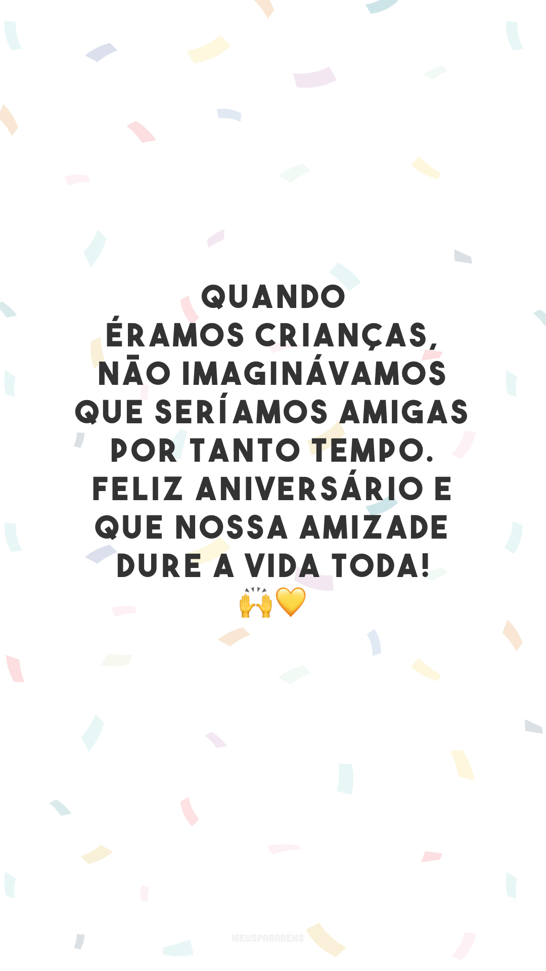 Quando éramos crianças, não imaginávamos que seríamos amigas por tanto tempo. Feliz aniversário e que nossa amizade dure a vida toda! 🙌💛