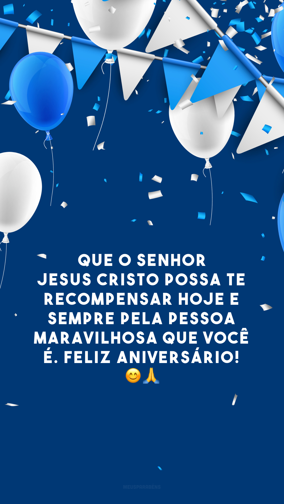 Que o Senhor Jesus Cristo possa te recompensar hoje e sempre pela pessoa maravilhosa que você é. Feliz aniversário! 😊🙏