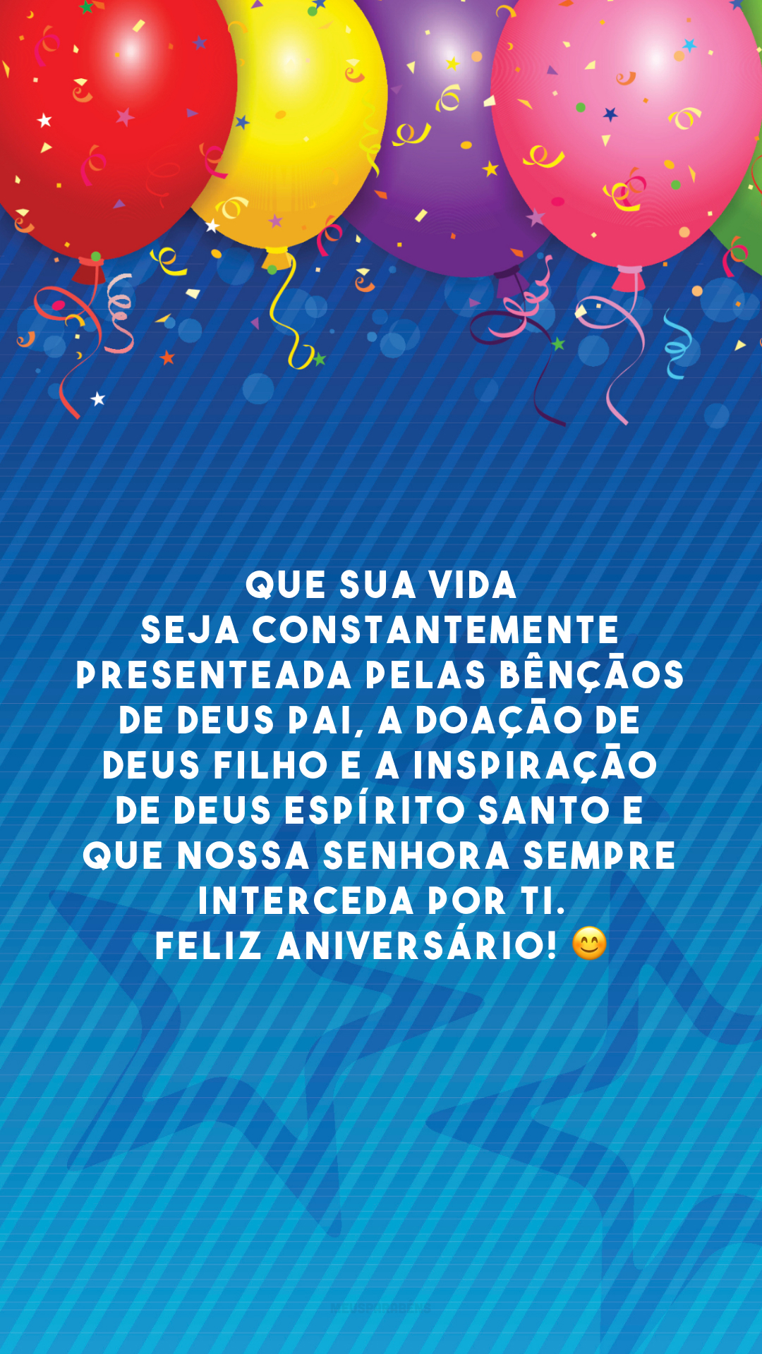 Que sua vida seja constantemente presenteada pelas bênçãos de Deus Pai, a doação de Deus Filho e a inspiração de Deus Espírito Santo e que Nossa Senhora sempre interceda por ti. Feliz aniversário! 😊