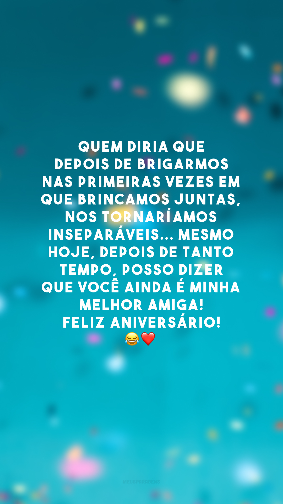 Quem diria que depois de brigarmos nas primeiras vezes em que brincamos juntas, nos tornaríamos inseparáveis... Mesmo hoje, depois de tanto tempo, posso dizer que você ainda é minha melhor amiga! Feliz aniversário! 😂❤️