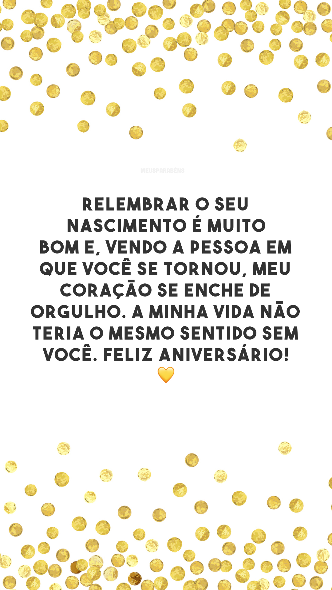 Relembrar o seu nascimento é muito bom e, vendo a pessoa em que você se tornou, meu coração se enche de orgulho. A minha vida não teria o mesmo sentido sem você. Feliz aniversário! 💛