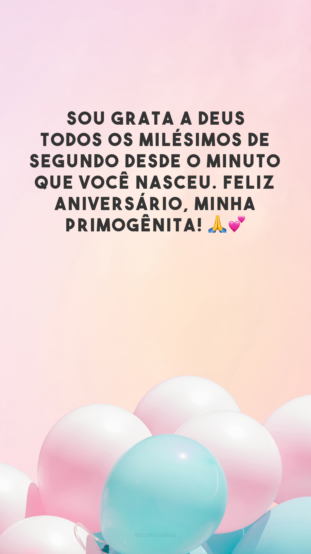 Sou grata a Deus todos os milésimos de segundo desde o minuto que você nasceu. Feliz aniversário, minha primogênita! 🙏💕