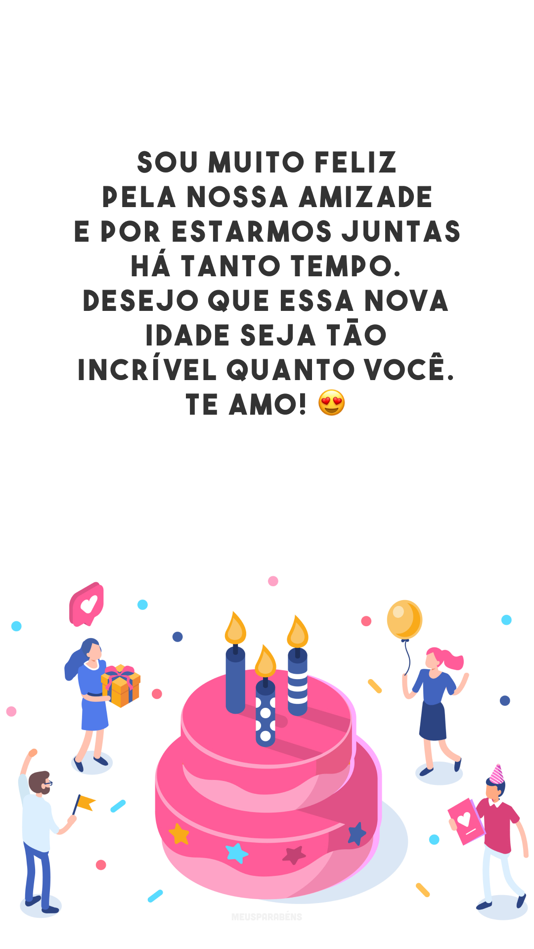 Sou muito feliz pela nossa amizade e por estarmos juntas há tanto tempo. Desejo que essa nova idade seja tão incrível quanto você. Te amo! 😍